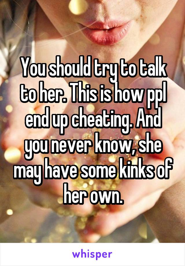 You should try to talk to her. This is how ppl end up cheating. And you never know, she may have some kinks of her own.