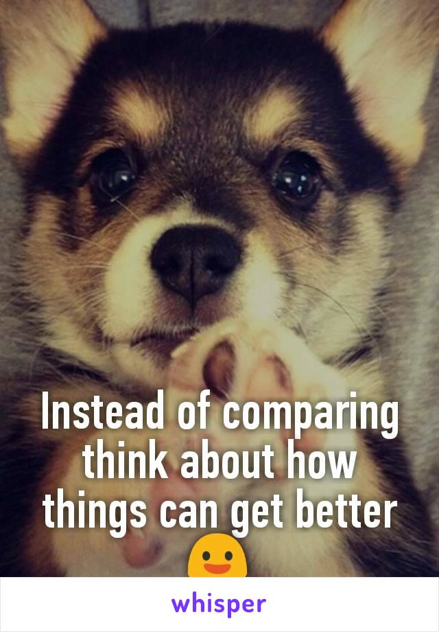 Instead of comparing think about how things can get better 😃