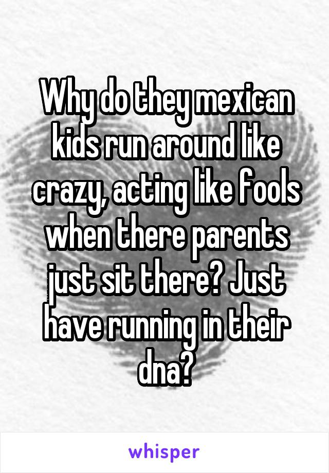 Why do they mexican kids run around like crazy, acting like fools when there parents just sit there? Just have running in their dna?