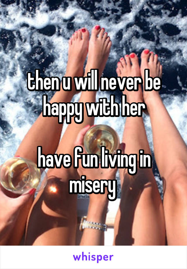 then u will never be happy with her

have fun living in misery 