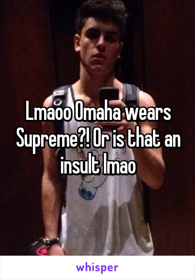 Lmaoo Omaha wears Supreme?! Or is that an insult lmao
