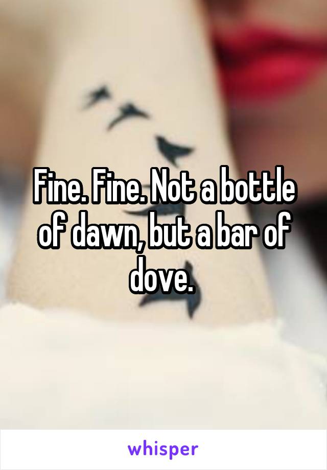 Fine. Fine. Not a bottle of dawn, but a bar of dove. 