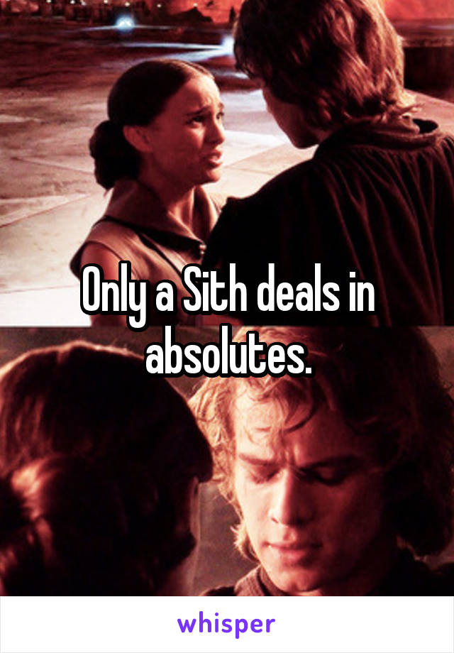 Only a Sith deals in absolutes.