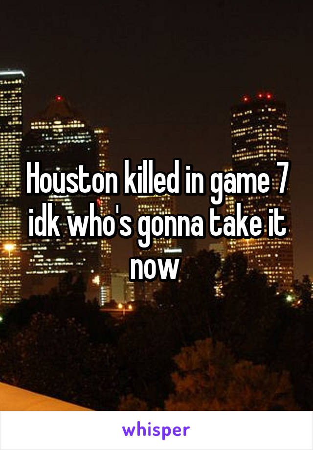 Houston killed in game 7 idk who's gonna take it now 