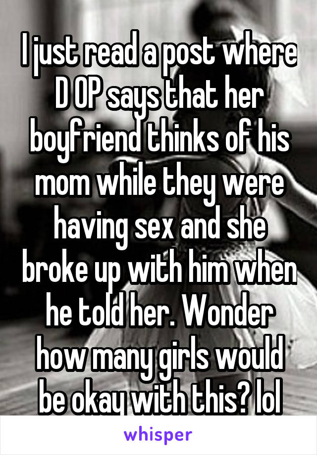 I just read a post where D OP says that her boyfriend thinks of his mom while they were having sex and she broke up with him when he told her. Wonder how many girls would be okay with this? lol