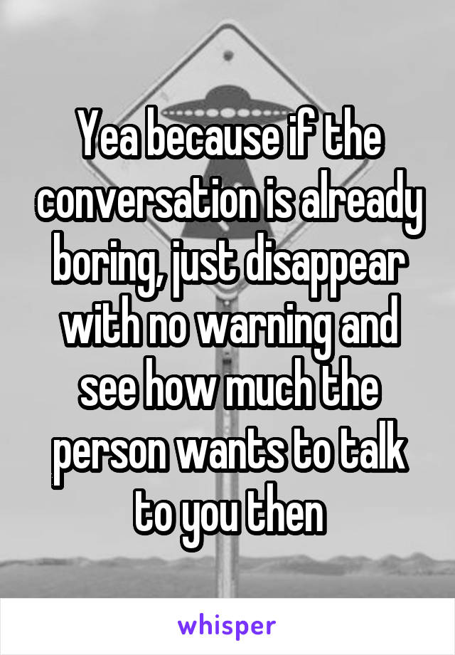 Yea because if the conversation is already boring, just disappear with no warning and see how much the person wants to talk to you then