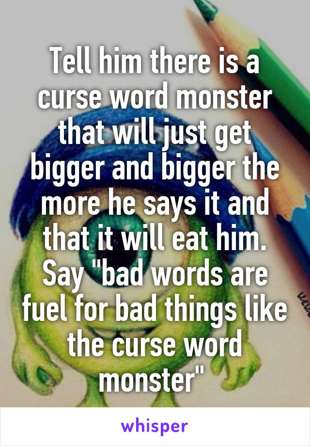 Tell him there is a curse word monster that will just get bigger and bigger the more he says it and that it will eat him. Say "bad words are fuel for bad things like the curse word monster" 