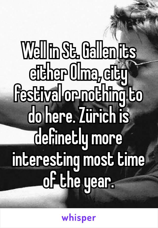 Well in St. Gallen its either Olma, city festival or nothing to do here. Zürich is definetly more interesting most time of the year.