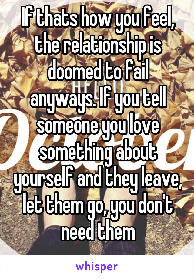 If thats how you feel, the relationship is doomed to fail anyways. If you tell someone you love something about yourself and they leave, let them go, you don't need them
