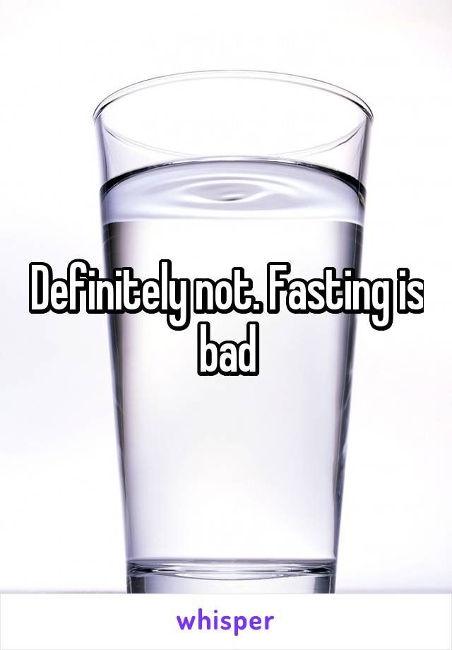 Definitely not. Fasting is bad
