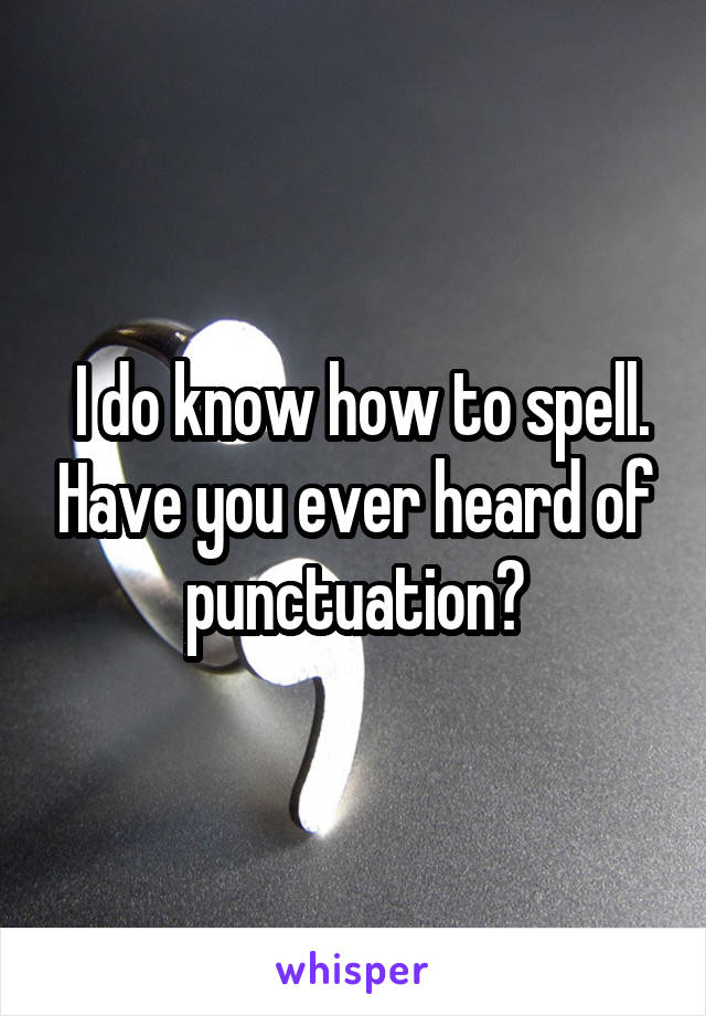  I do know how to spell. Have you ever heard of punctuation?