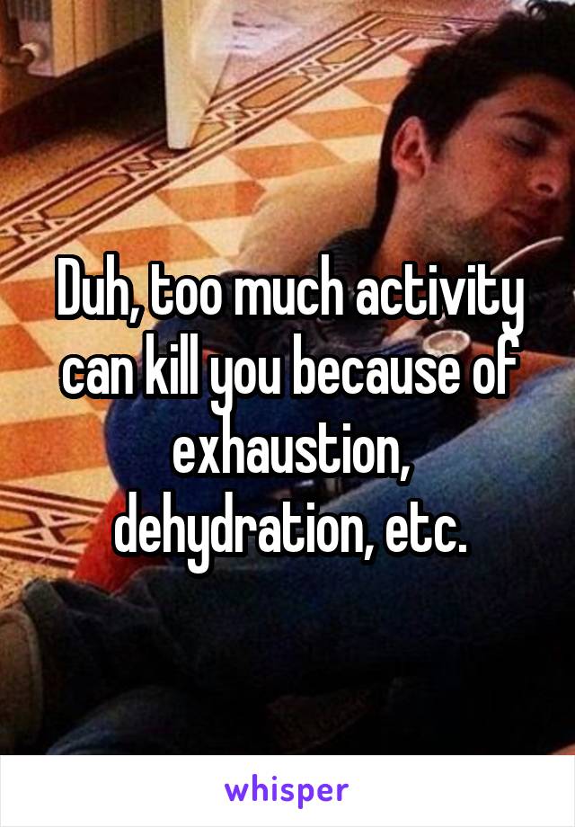 Duh, too much activity can kill you because of exhaustion, dehydration, etc.