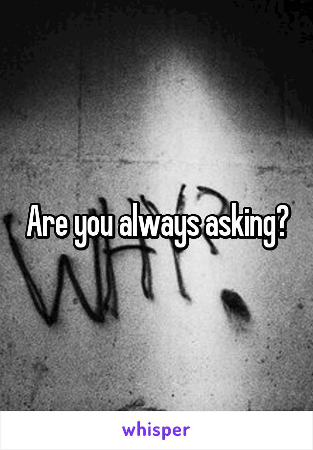 Are you always asking?
