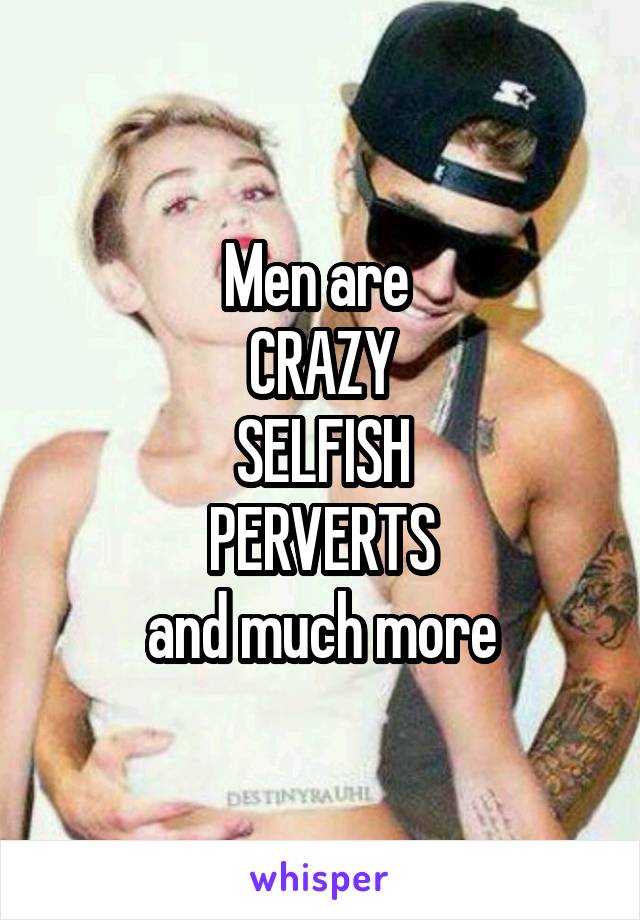 Men are 
CRAZY
SELFISH
PERVERTS
and much more