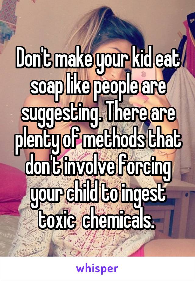 Don't make your kid eat soap like people are suggesting. There are plenty of methods that don't involve forcing your child to ingest toxic  chemicals. 