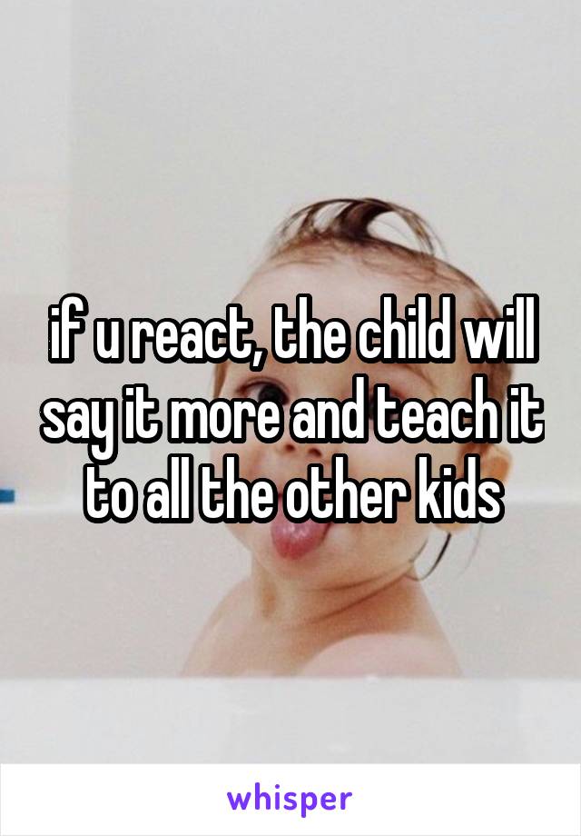 if u react, the child will say it more and teach it to all the other kids