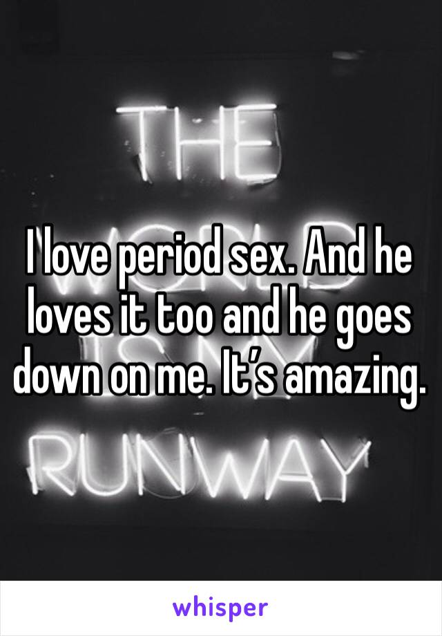 I love period sex. And he loves it too and he goes down on me. It’s amazing. 