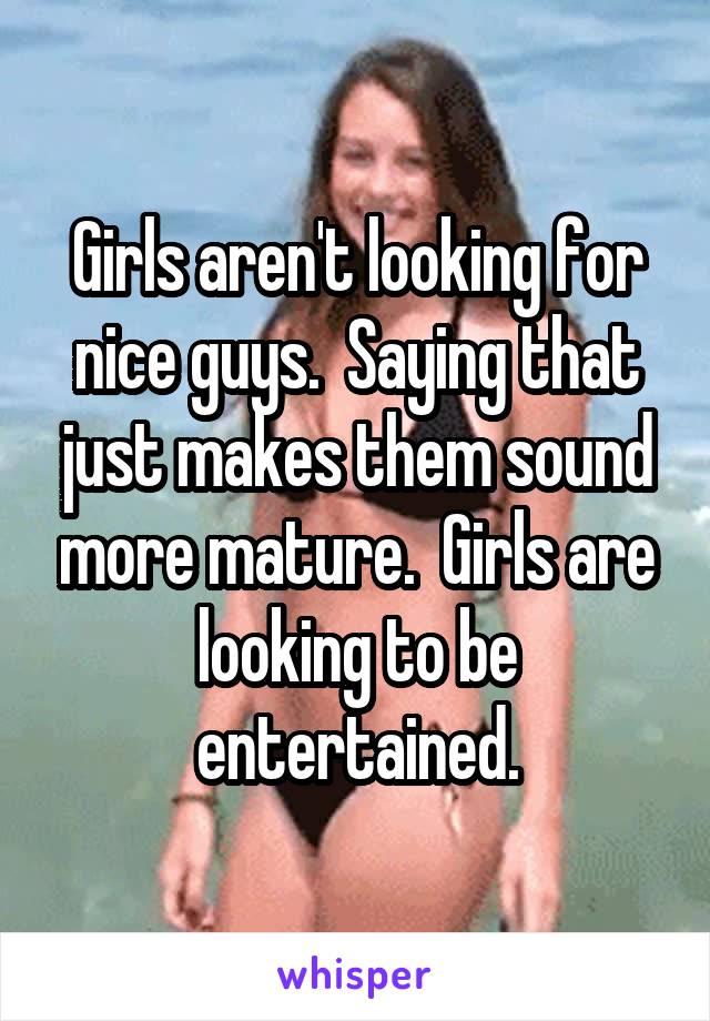 Girls aren't looking for nice guys.  Saying that just makes them sound more mature.  Girls are looking to be entertained.