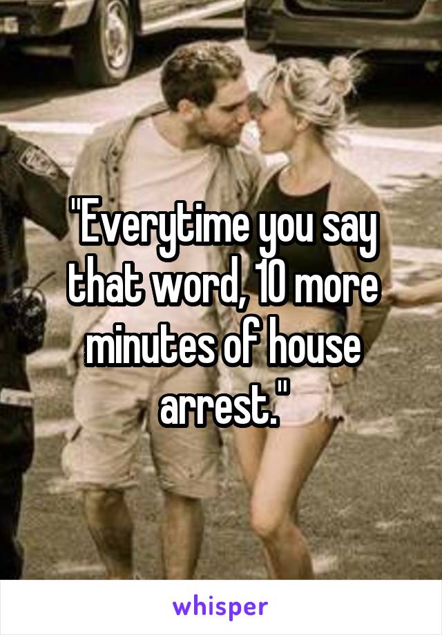 "Everytime you say that word, 10 more minutes of house arrest."