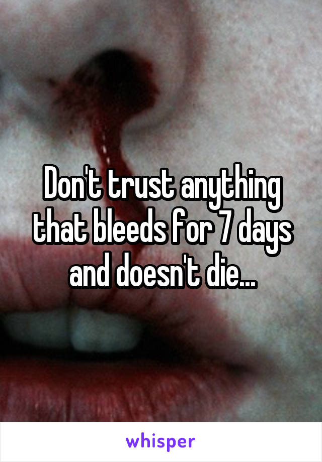 Don't trust anything that bleeds for 7 days and doesn't die...