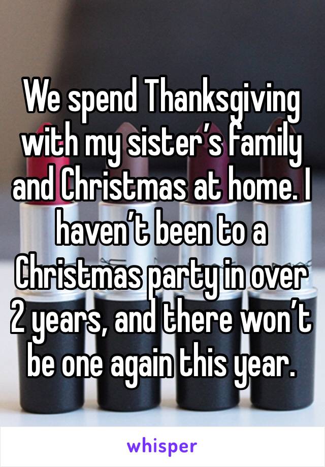 We spend Thanksgiving with my sister’s family and Christmas at home. I haven’t been to a Christmas party in over 2 years, and there won’t be one again this year. 