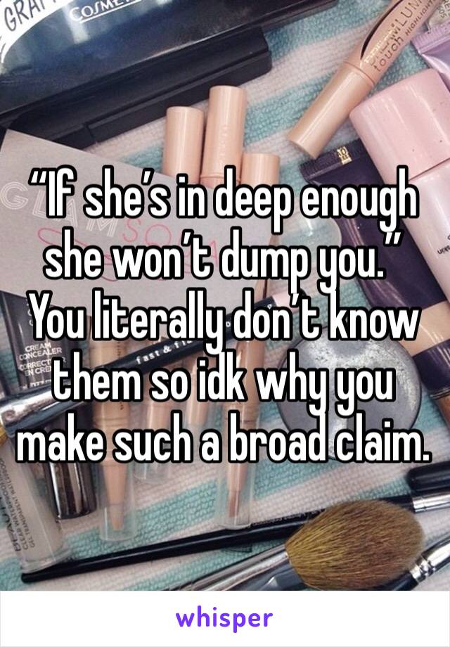 “If she’s in deep enough she won’t dump you.” You literally don’t know them so idk why you make such a broad claim. 