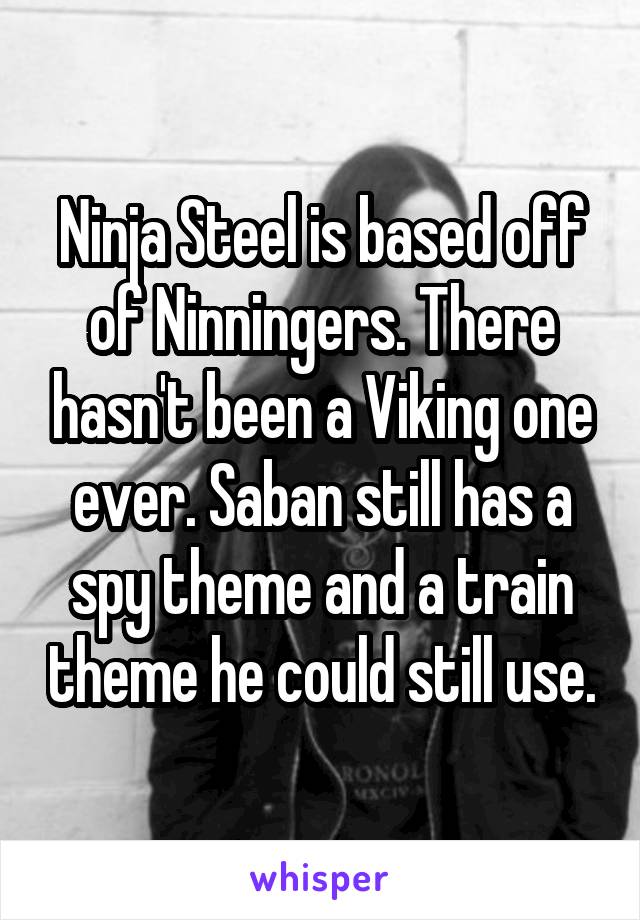 Ninja Steel is based off of Ninningers. There hasn't been a Viking one ever. Saban still has a spy theme and a train theme he could still use.