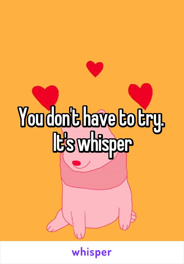 You don't have to try.  It's whisper