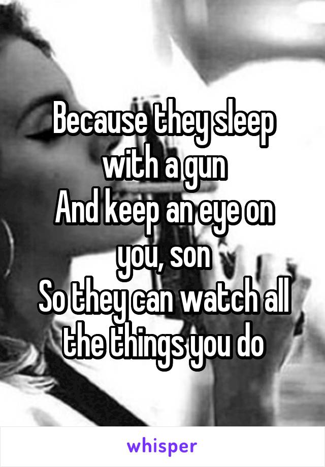 Because they sleep with a gun
And keep an eye on you, son
So they can watch all the things you do