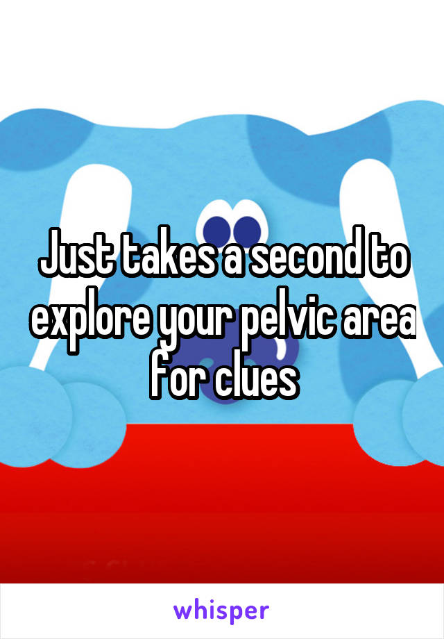 Just takes a second to explore your pelvic area for clues