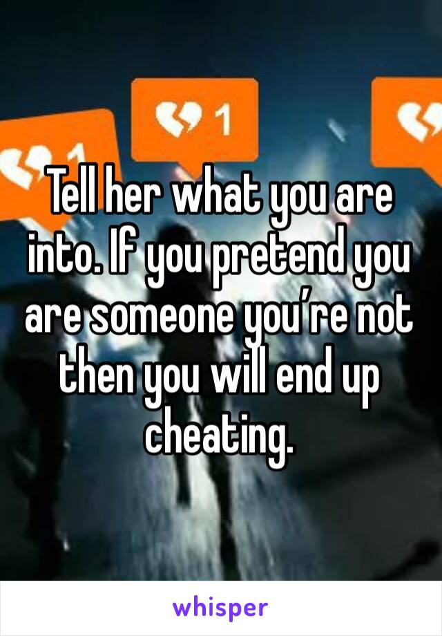 Tell her what you are into. If you pretend you are someone you’re not then you will end up cheating. 