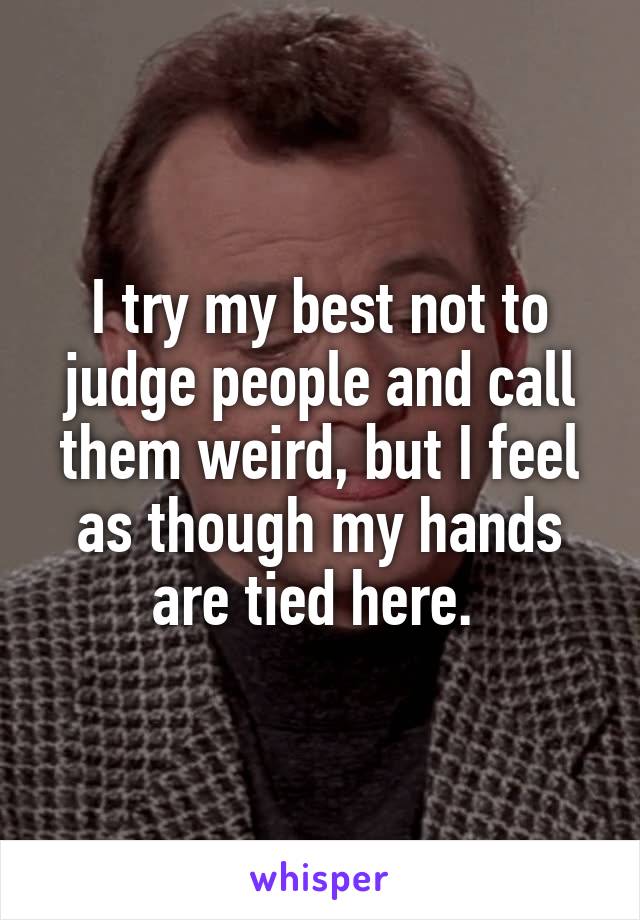 I try my best not to judge people and call them weird, but I feel as though my hands are tied here. 