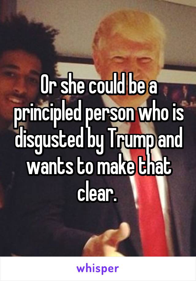 Or she could be a principled person who is disgusted by Trump and wants to make that clear. 