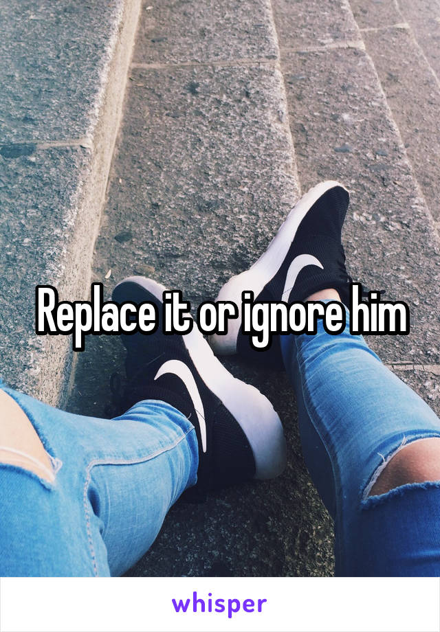 Replace it or ignore him