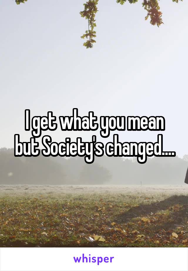 I get what you mean but Society's changed....