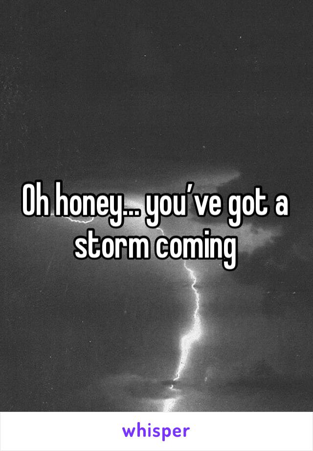 Oh honey... you’ve got a storm coming