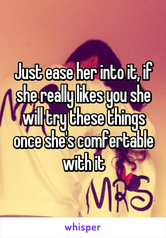 Just ease her into it, if she really likes you she will try these things once she's comfertable with it