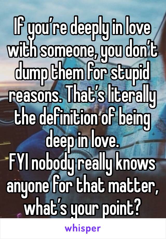 If you’re deeply in love with someone, you don’t dump them for stupid reasons. That’s literally the definition of being deep in love.
FYI nobody really knows anyone for that matter, what’s your point?