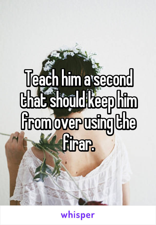 Teach him a second that should keep him from over using the firar.