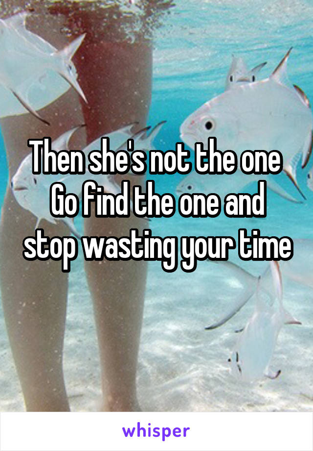 Then she's not the one 
Go find the one and stop wasting your time 