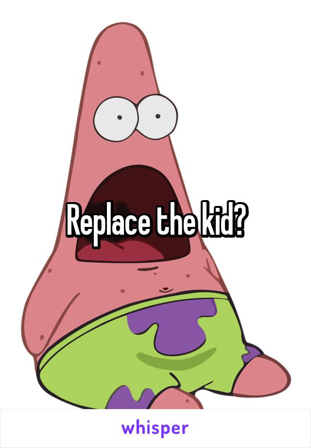 Replace the kid?