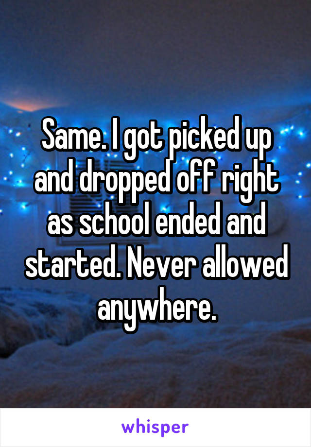 Same. I got picked up and dropped off right as school ended and started. Never allowed anywhere.