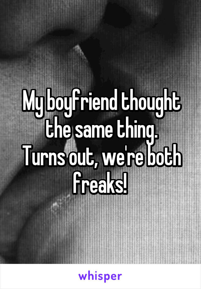 My boyfriend thought the same thing.
Turns out, we're both freaks! 