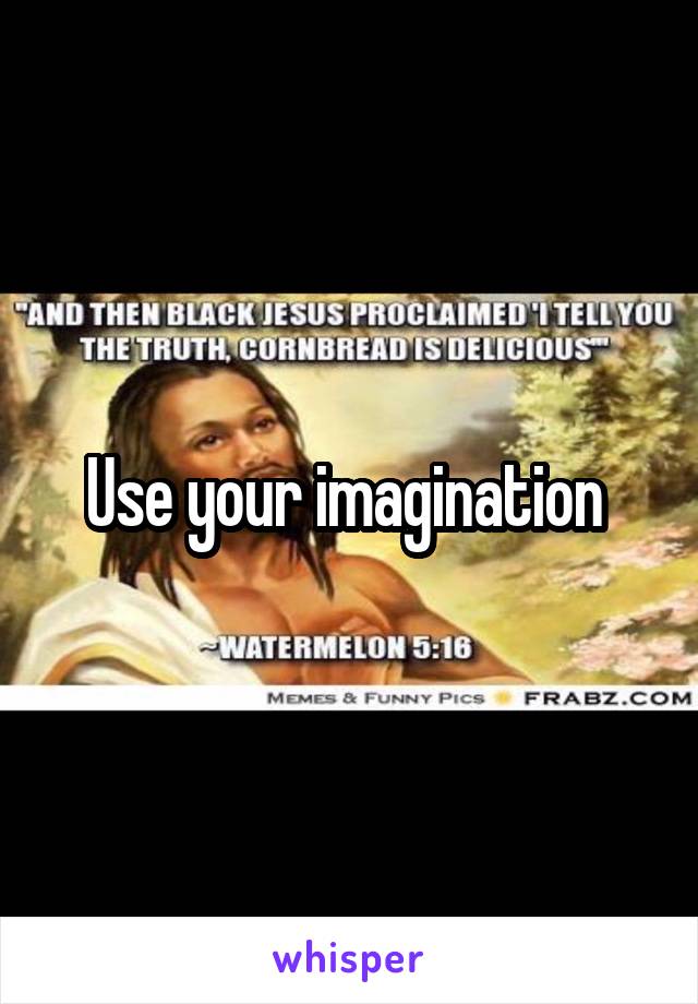 Use your imagination 