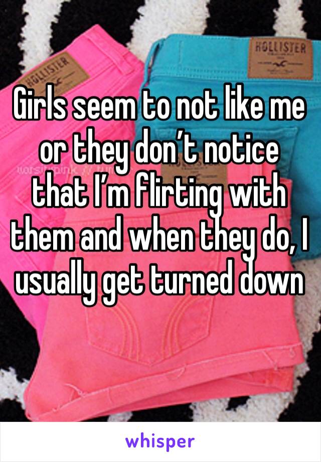 Girls seem to not like me or they don’t notice that I’m flirting with them and when they do, I usually get turned down 
