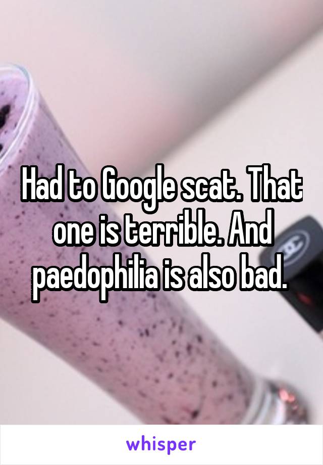 Had to Google scat. That one is terrible. And paedophilia is also bad. 