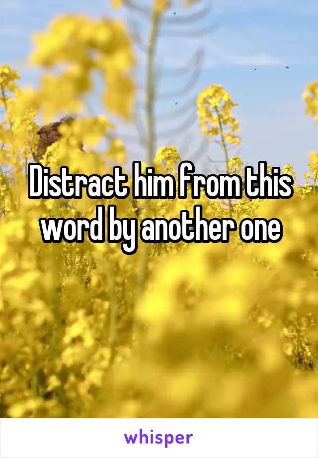 Distract him from this word by another one
