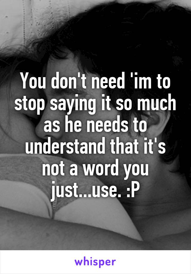 You don't need 'im to stop saying it so much as he needs to understand that it's not a word you just...use. :P