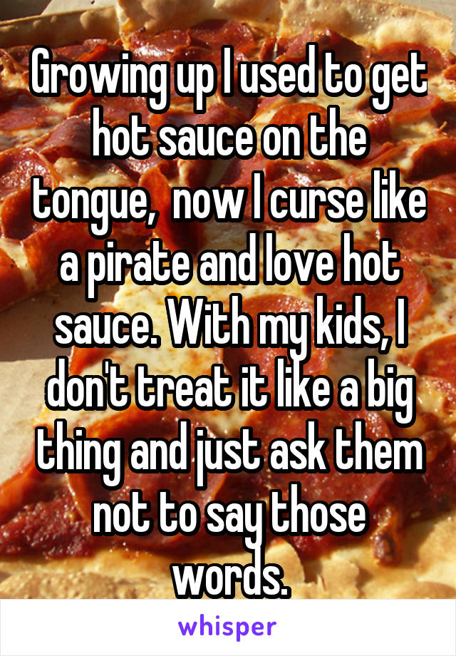 Growing up I used to get hot sauce on the tongue,  now I curse like a pirate and love hot sauce. With my kids, I don't treat it like a big thing and just ask them not to say those words.