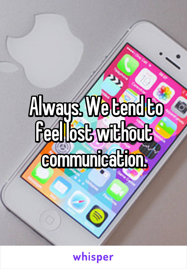  Always. We tend to feel lost without communication.